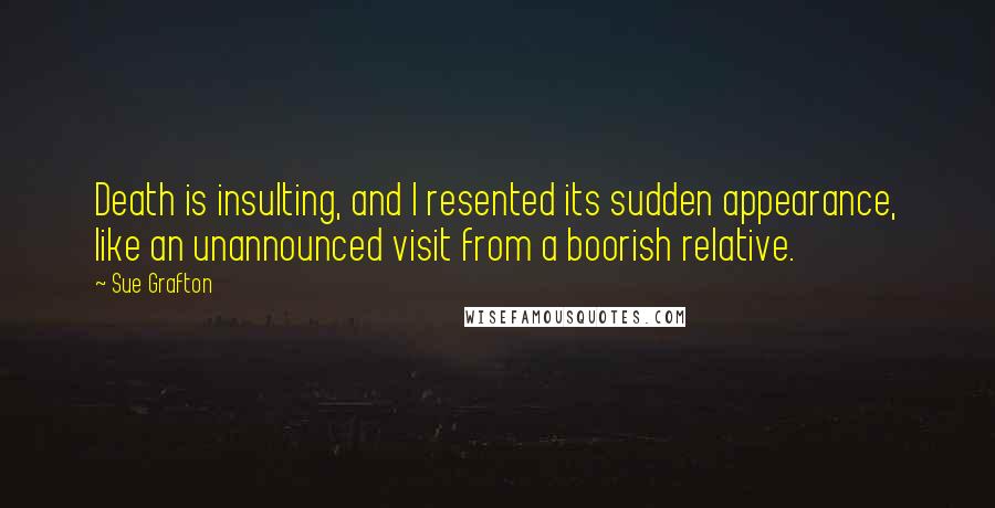 Sue Grafton Quotes: Death is insulting, and I resented its sudden appearance, like an unannounced visit from a boorish relative.