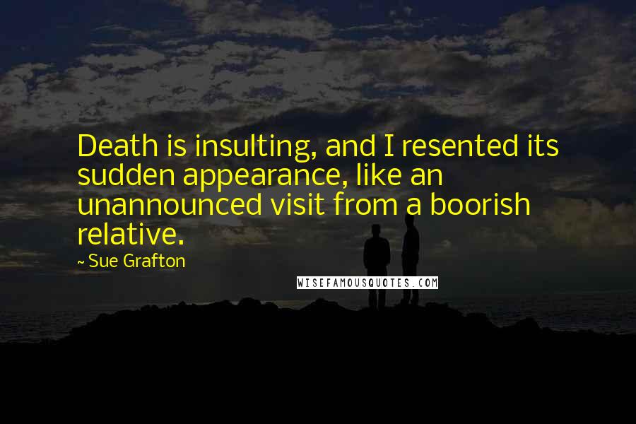 Sue Grafton Quotes: Death is insulting, and I resented its sudden appearance, like an unannounced visit from a boorish relative.