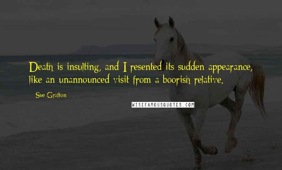 Sue Grafton Quotes: Death is insulting, and I resented its sudden appearance, like an unannounced visit from a boorish relative.