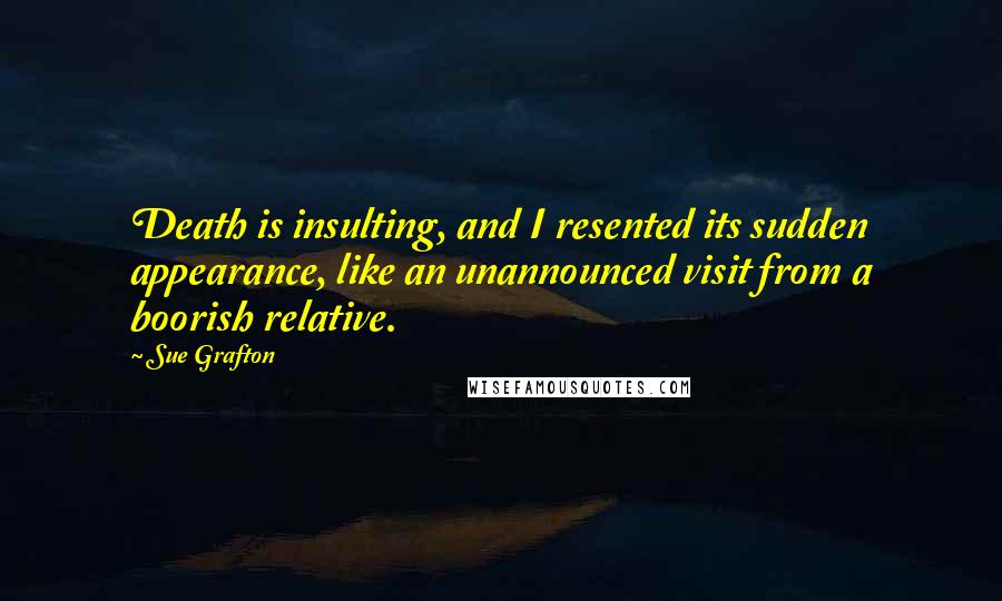 Sue Grafton Quotes: Death is insulting, and I resented its sudden appearance, like an unannounced visit from a boorish relative.