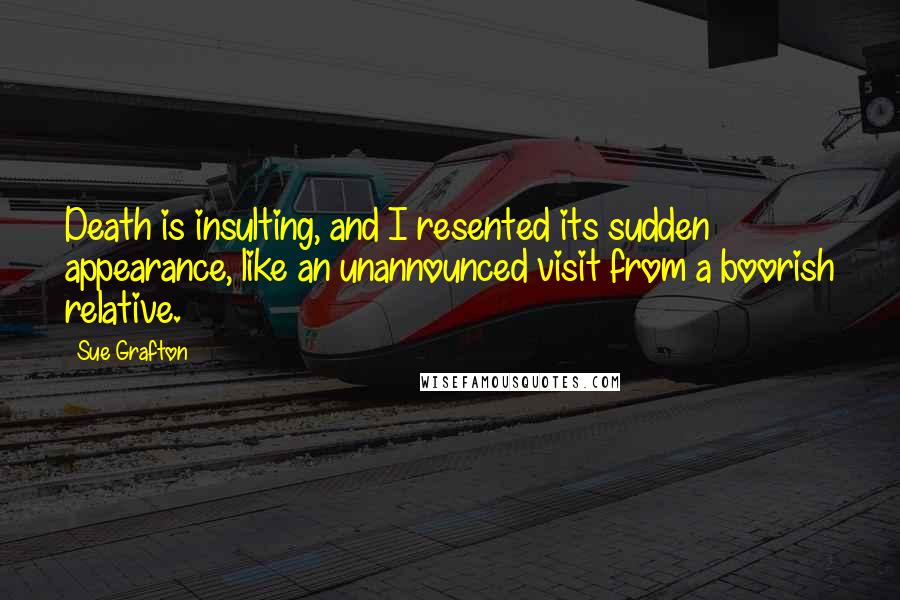 Sue Grafton Quotes: Death is insulting, and I resented its sudden appearance, like an unannounced visit from a boorish relative.