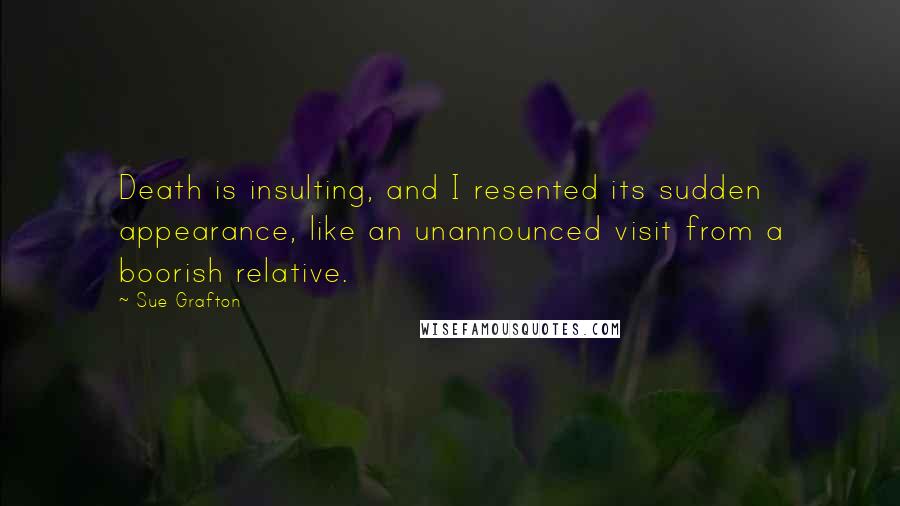 Sue Grafton Quotes: Death is insulting, and I resented its sudden appearance, like an unannounced visit from a boorish relative.