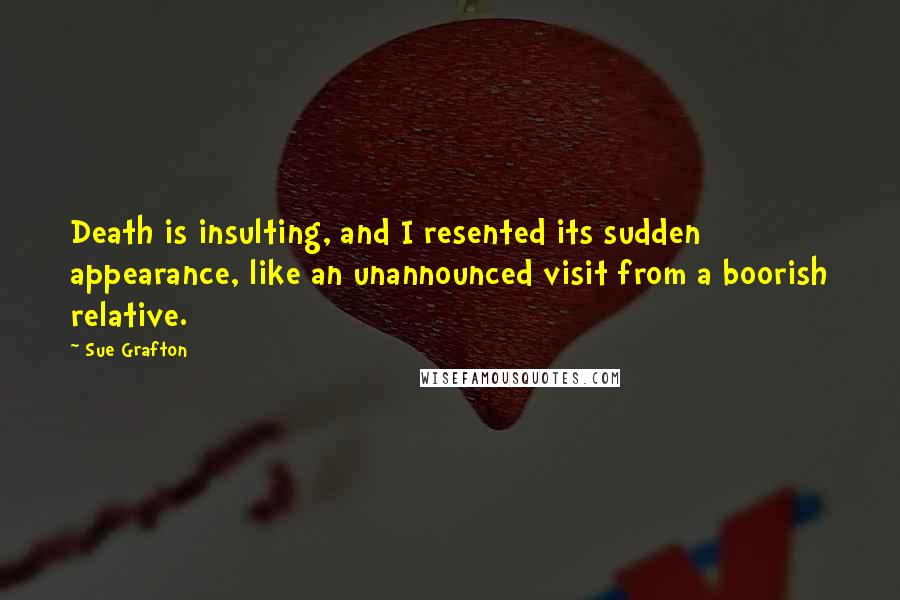 Sue Grafton Quotes: Death is insulting, and I resented its sudden appearance, like an unannounced visit from a boorish relative.