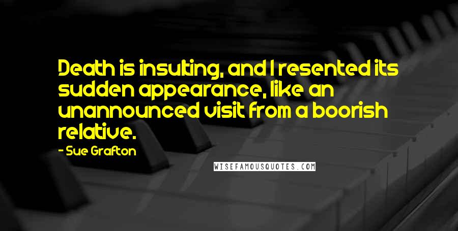 Sue Grafton Quotes: Death is insulting, and I resented its sudden appearance, like an unannounced visit from a boorish relative.