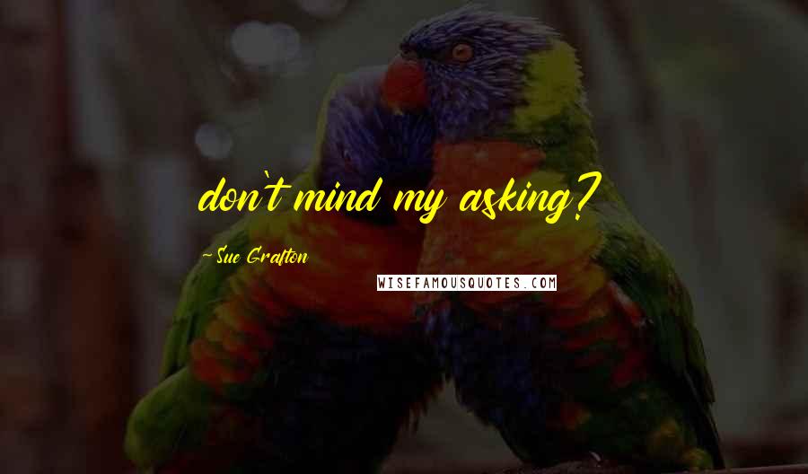 Sue Grafton Quotes: don't mind my asking?