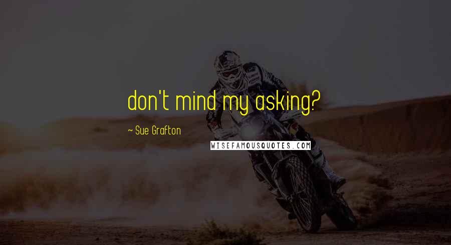 Sue Grafton Quotes: don't mind my asking?