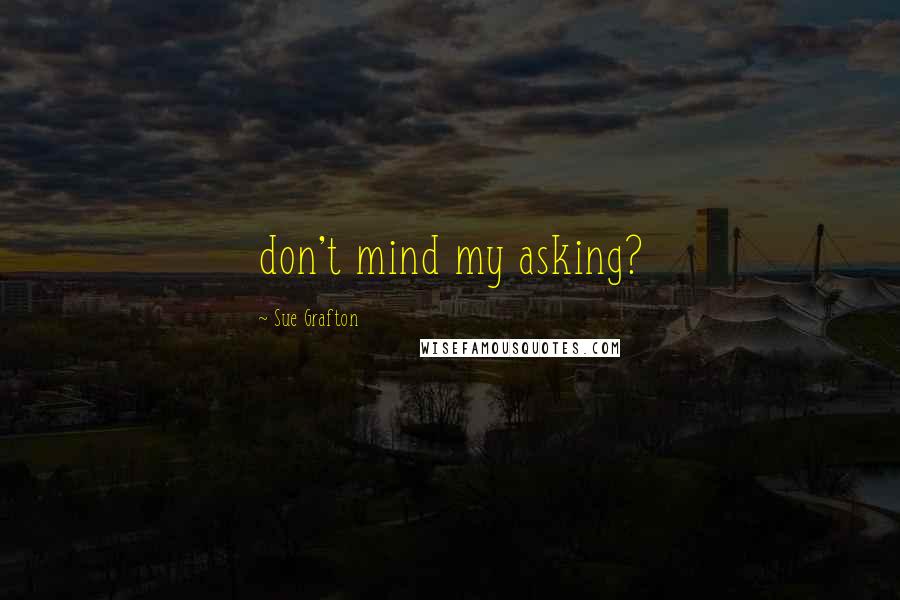 Sue Grafton Quotes: don't mind my asking?