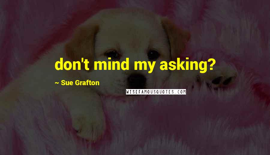 Sue Grafton Quotes: don't mind my asking?