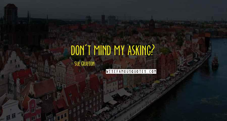 Sue Grafton Quotes: don't mind my asking?