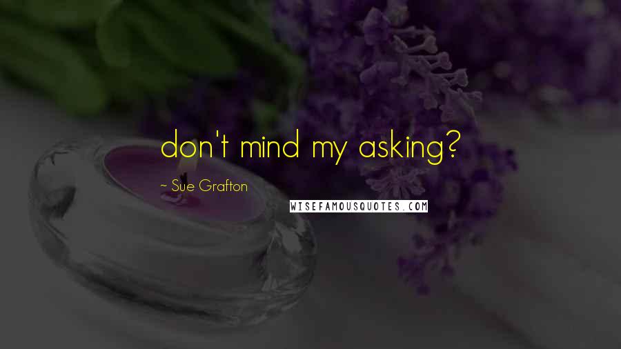 Sue Grafton Quotes: don't mind my asking?