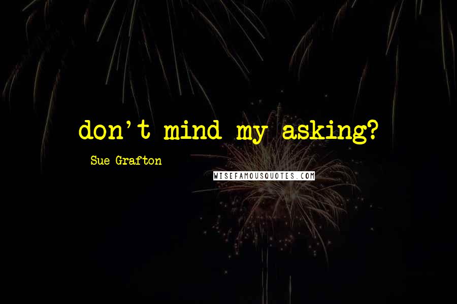 Sue Grafton Quotes: don't mind my asking?