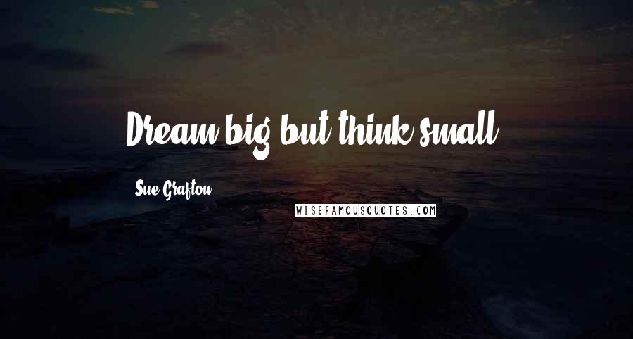 Sue Grafton Quotes: Dream big but think small.