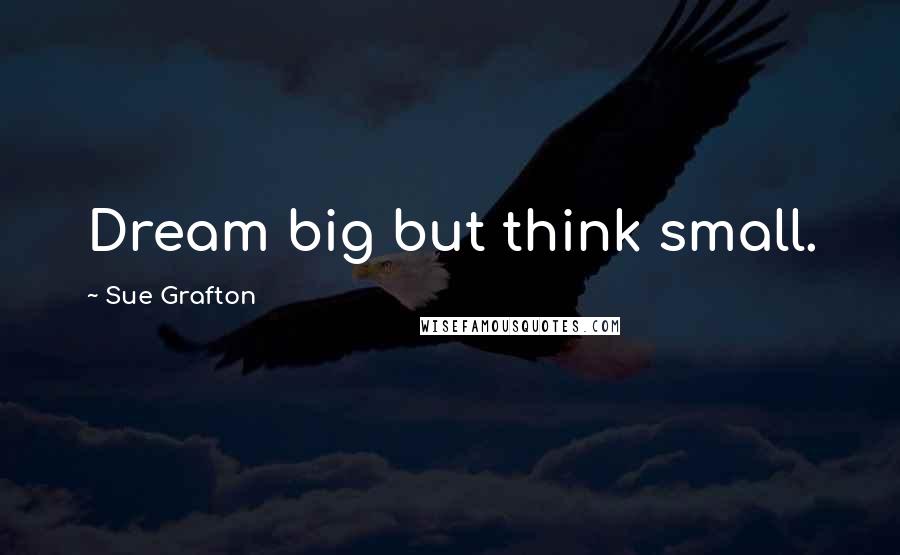 Sue Grafton Quotes: Dream big but think small.