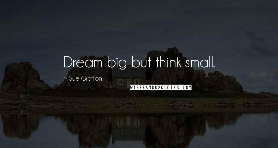 Sue Grafton Quotes: Dream big but think small.