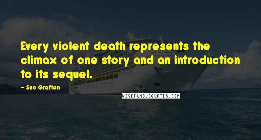 Sue Grafton Quotes: Every violent death represents the climax of one story and an introduction to its sequel.
