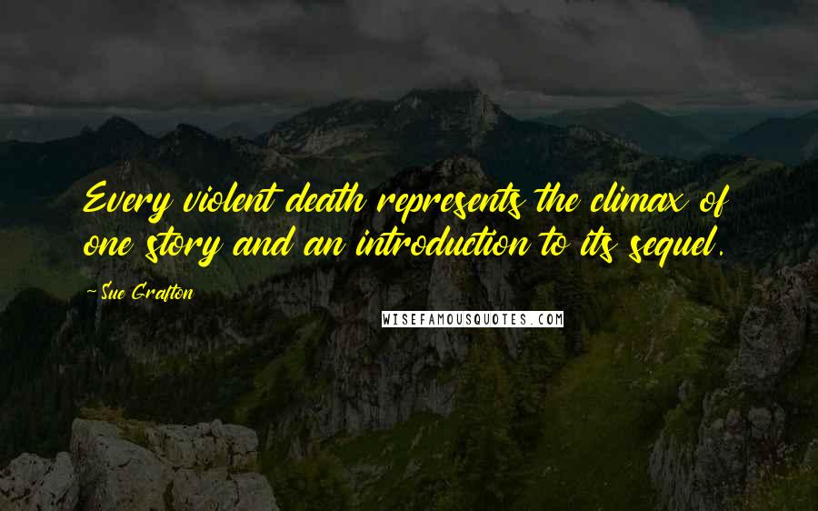 Sue Grafton Quotes: Every violent death represents the climax of one story and an introduction to its sequel.