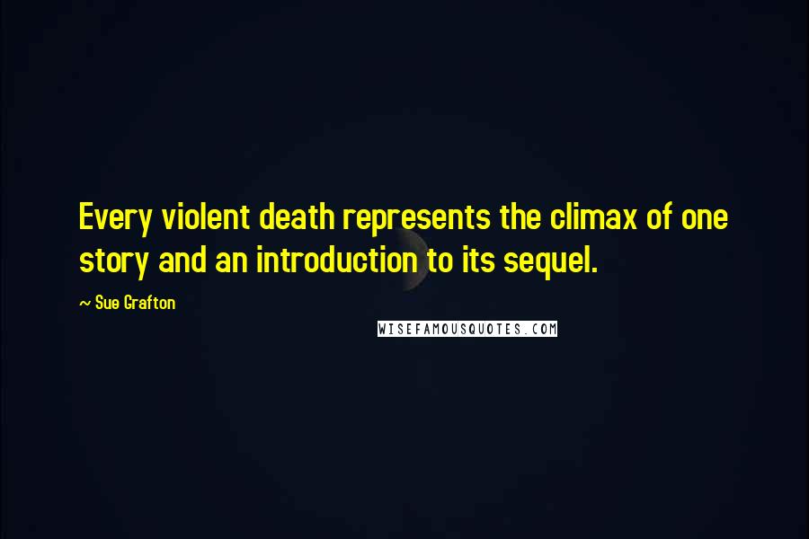 Sue Grafton Quotes: Every violent death represents the climax of one story and an introduction to its sequel.