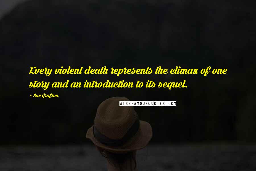 Sue Grafton Quotes: Every violent death represents the climax of one story and an introduction to its sequel.