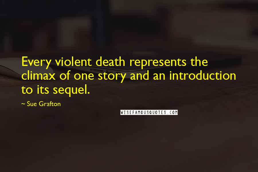 Sue Grafton Quotes: Every violent death represents the climax of one story and an introduction to its sequel.