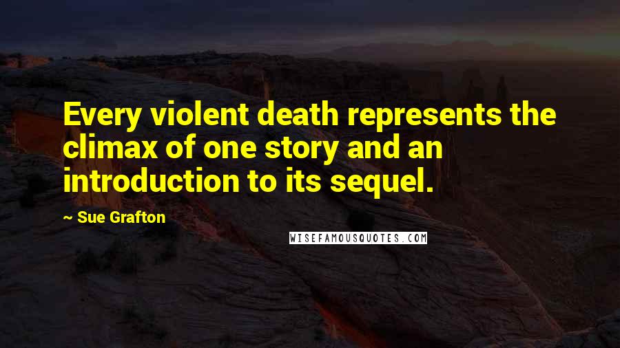 Sue Grafton Quotes: Every violent death represents the climax of one story and an introduction to its sequel.
