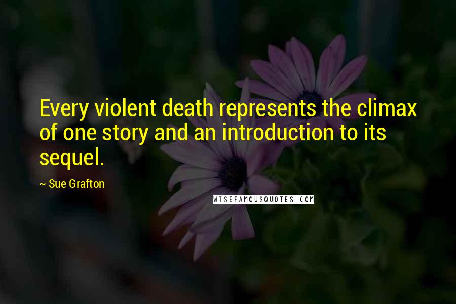 Sue Grafton Quotes: Every violent death represents the climax of one story and an introduction to its sequel.
