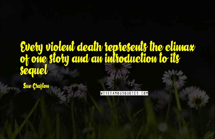 Sue Grafton Quotes: Every violent death represents the climax of one story and an introduction to its sequel.