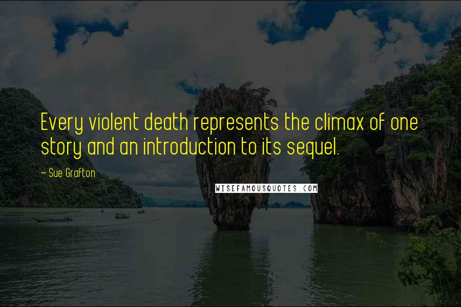 Sue Grafton Quotes: Every violent death represents the climax of one story and an introduction to its sequel.