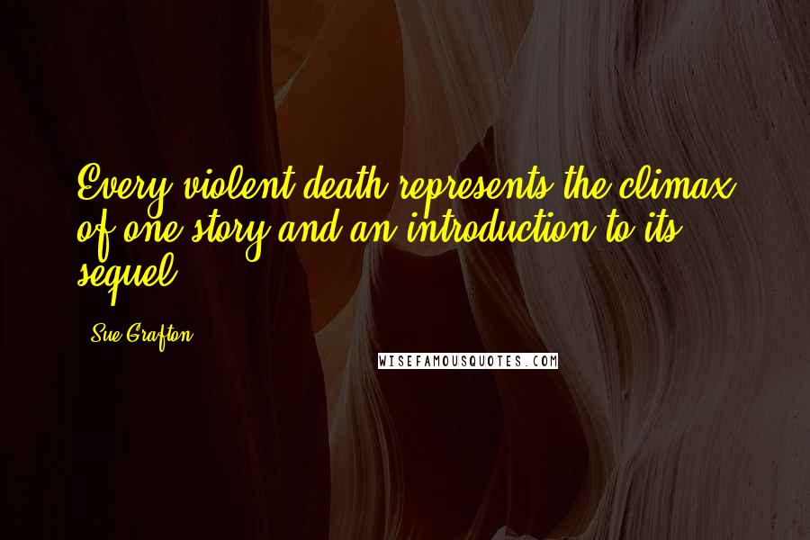 Sue Grafton Quotes: Every violent death represents the climax of one story and an introduction to its sequel.