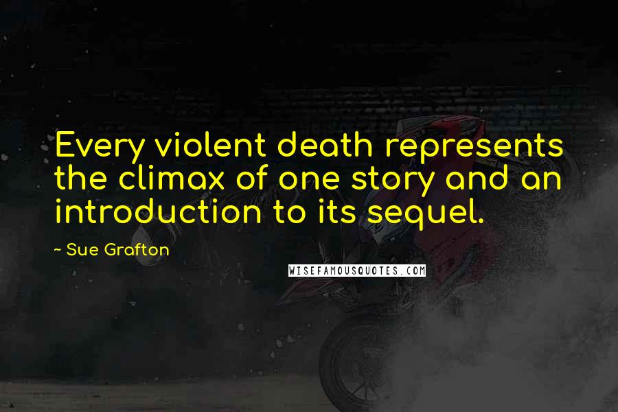 Sue Grafton Quotes: Every violent death represents the climax of one story and an introduction to its sequel.