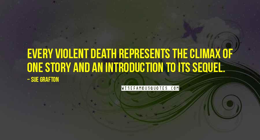 Sue Grafton Quotes: Every violent death represents the climax of one story and an introduction to its sequel.