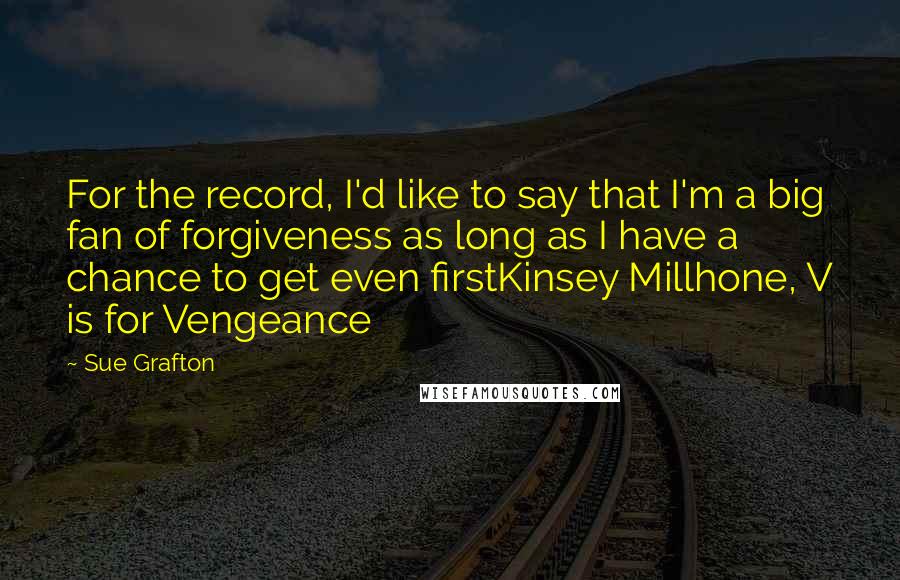 Sue Grafton Quotes: For the record, I'd like to say that I'm a big fan of forgiveness as long as I have a chance to get even firstKinsey Millhone, V is for Vengeance