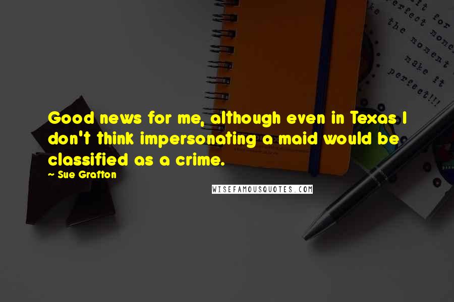 Sue Grafton Quotes: Good news for me, although even in Texas I don't think impersonating a maid would be classified as a crime.