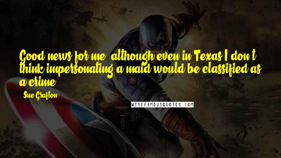 Sue Grafton Quotes: Good news for me, although even in Texas I don't think impersonating a maid would be classified as a crime.