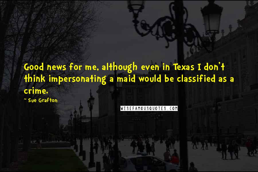 Sue Grafton Quotes: Good news for me, although even in Texas I don't think impersonating a maid would be classified as a crime.