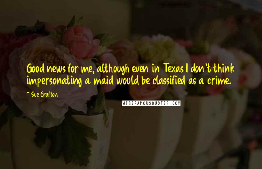 Sue Grafton Quotes: Good news for me, although even in Texas I don't think impersonating a maid would be classified as a crime.