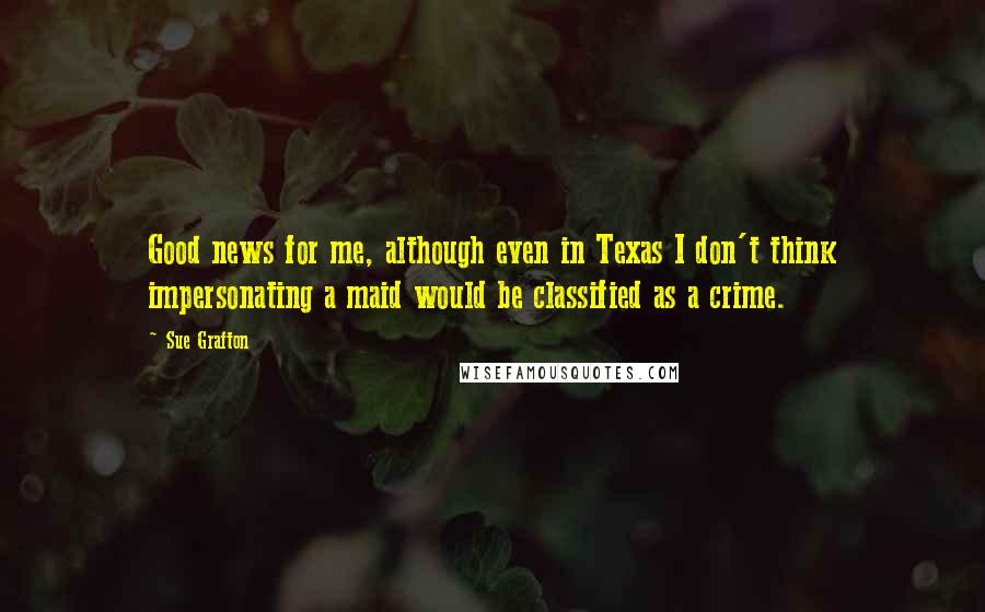 Sue Grafton Quotes: Good news for me, although even in Texas I don't think impersonating a maid would be classified as a crime.