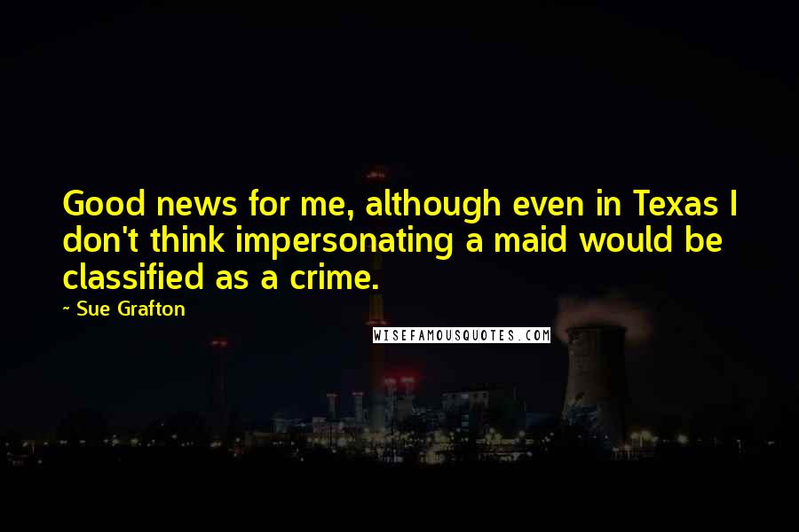 Sue Grafton Quotes: Good news for me, although even in Texas I don't think impersonating a maid would be classified as a crime.