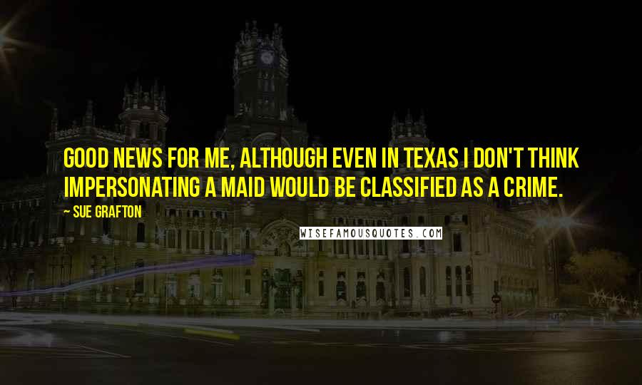 Sue Grafton Quotes: Good news for me, although even in Texas I don't think impersonating a maid would be classified as a crime.