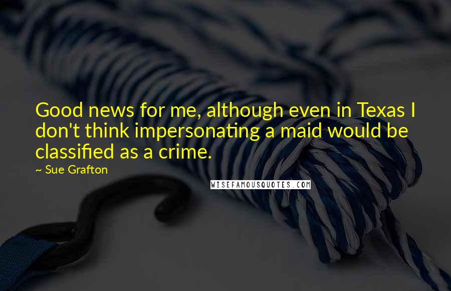 Sue Grafton Quotes: Good news for me, although even in Texas I don't think impersonating a maid would be classified as a crime.
