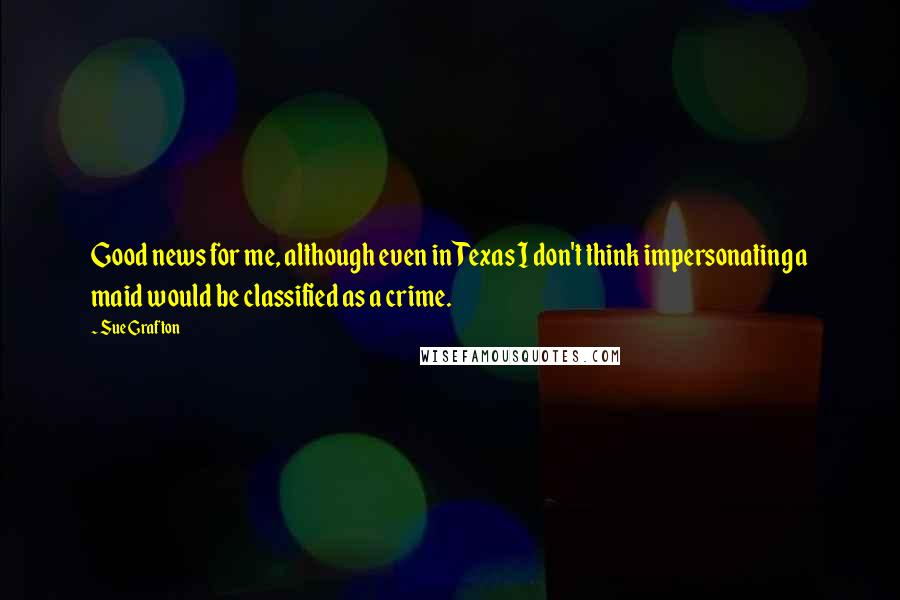 Sue Grafton Quotes: Good news for me, although even in Texas I don't think impersonating a maid would be classified as a crime.