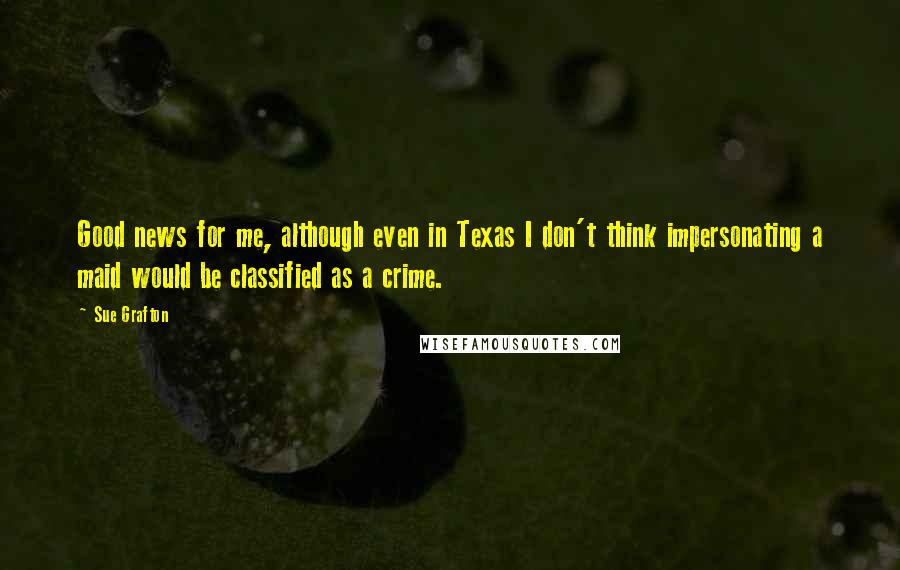 Sue Grafton Quotes: Good news for me, although even in Texas I don't think impersonating a maid would be classified as a crime.