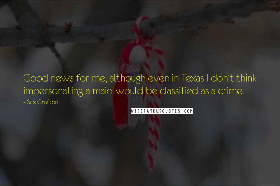 Sue Grafton Quotes: Good news for me, although even in Texas I don't think impersonating a maid would be classified as a crime.
