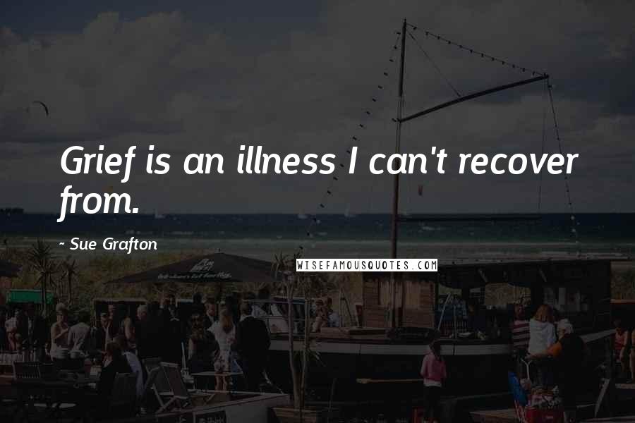 Sue Grafton Quotes: Grief is an illness I can't recover from.