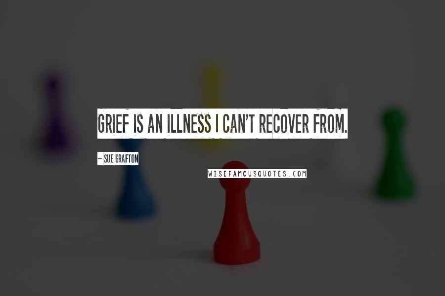 Sue Grafton Quotes: Grief is an illness I can't recover from.