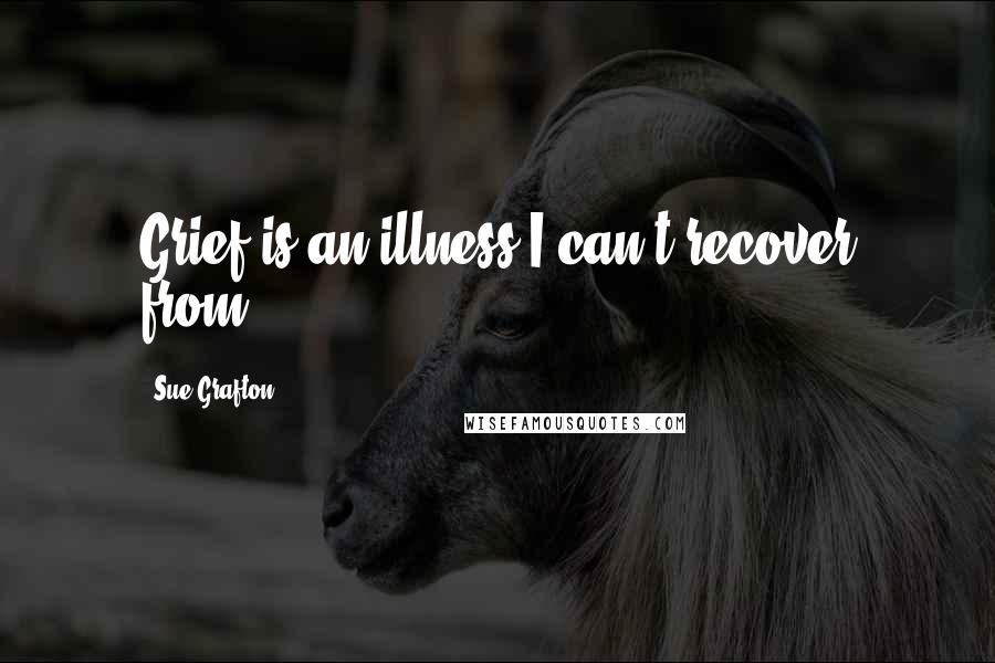 Sue Grafton Quotes: Grief is an illness I can't recover from.