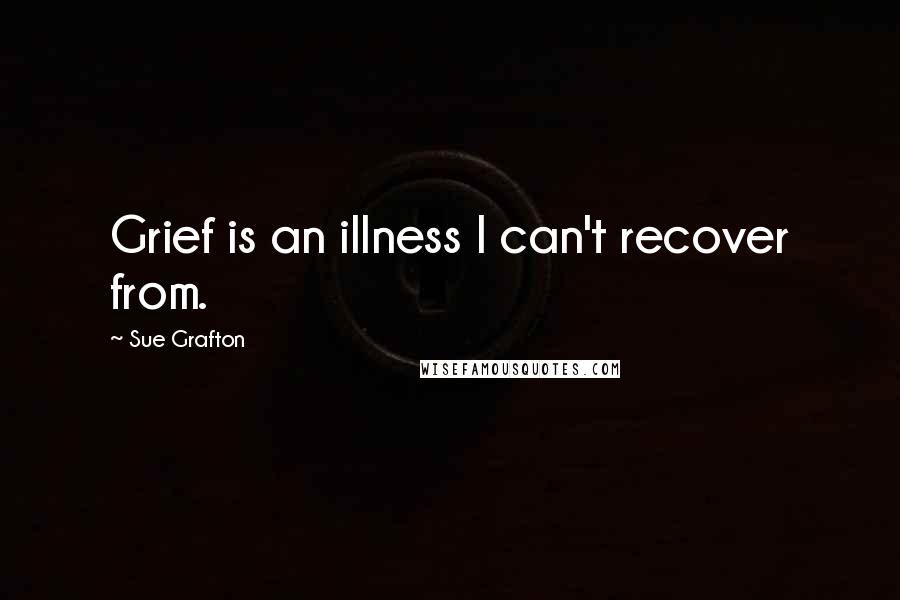 Sue Grafton Quotes: Grief is an illness I can't recover from.