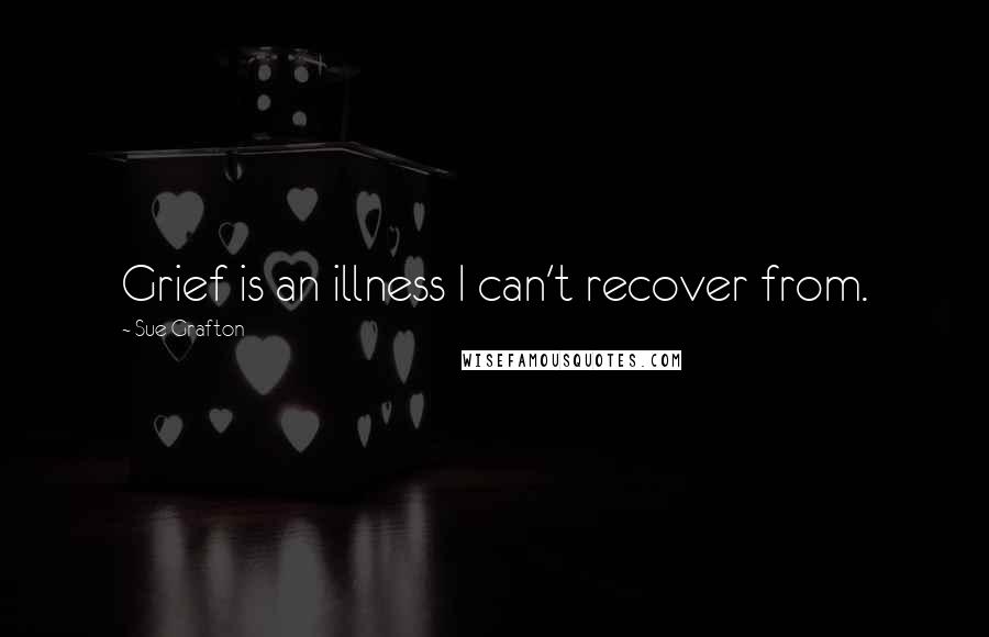 Sue Grafton Quotes: Grief is an illness I can't recover from.