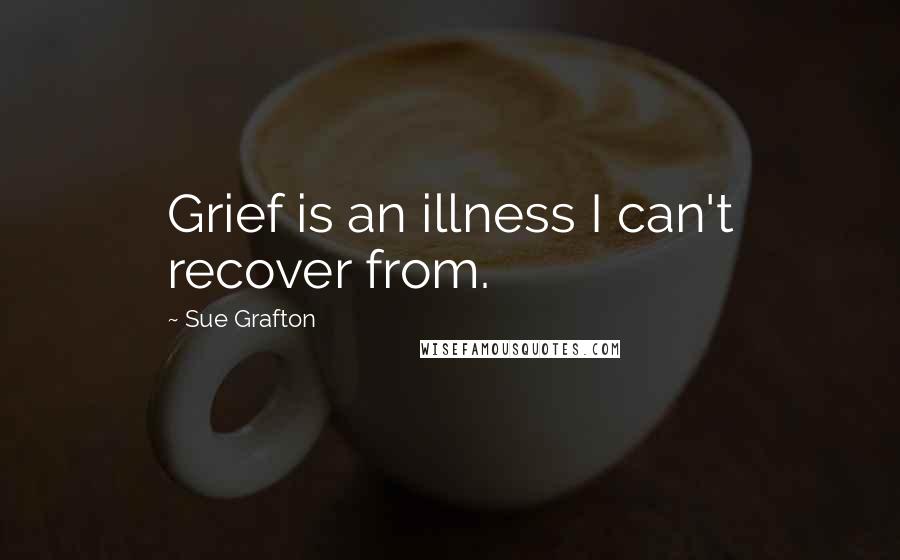 Sue Grafton Quotes: Grief is an illness I can't recover from.