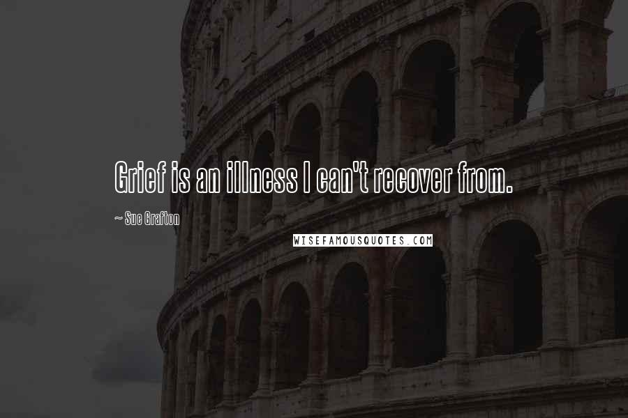 Sue Grafton Quotes: Grief is an illness I can't recover from.