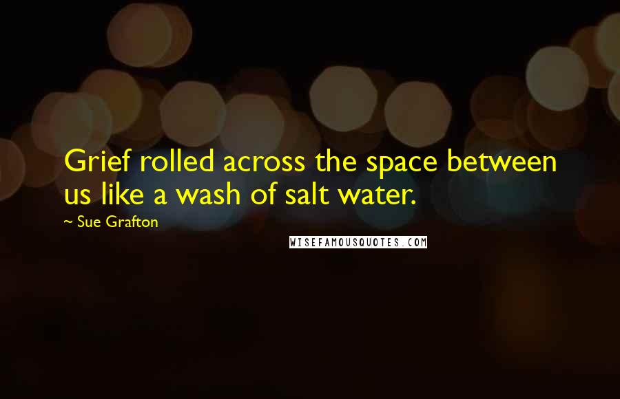 Sue Grafton Quotes: Grief rolled across the space between us like a wash of salt water.